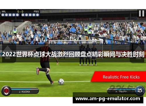 2022世界杯点球大战激烈回顾盘点精彩瞬间与决胜时刻 2022世界杯点球大战激烈回顾盘点精彩瞬间与决胜时刻