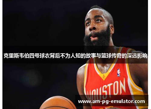 克里斯韦伯四号球衣背后不为人知的故事与篮球传奇的深远影响
