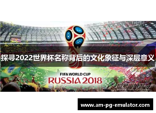 探寻2022世界杯名称背后的文化象征与深层意义