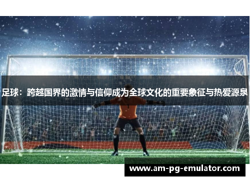 足球:跨越国界的激情与信仰成为全球文化的重要象征与热爱源泉 足球:跨越国界的激情与信仰成为全球文化的重要象征与热爱源泉