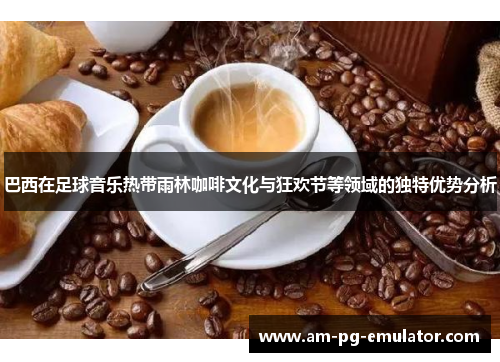 巴西在足球音乐热带雨林咖啡文化与狂欢节等领域的独特优势分析