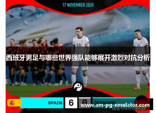 西班牙男足与哪些世界强队能够展开激烈对抗分析