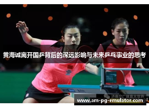 黄海诚离开国乒背后的深远影响与未来乒乓事业的思考 黄海诚离开国乒背后的深远影响与未来乒乓事业的思考