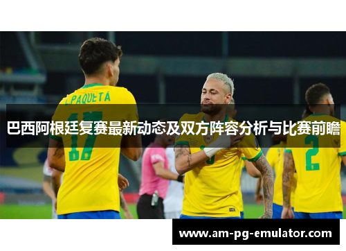 巴西阿根廷复赛最新动态及双方阵容分析与比赛前瞻 巴西阿根廷复赛最新动态及双方阵容分析与比赛前瞻