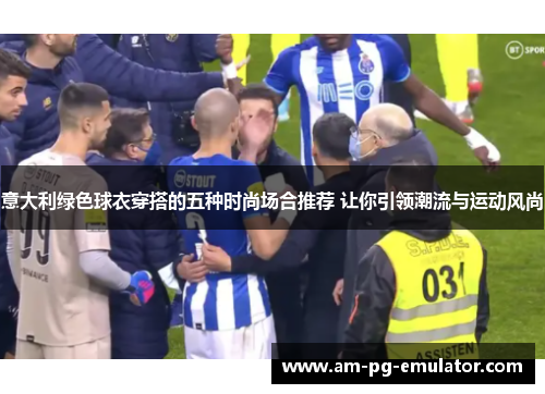 意大利绿色球衣穿搭的五种时尚场合推荐 让你引领潮流与运动风尚 意大利绿色球衣穿搭的五种时尚场合推荐 让你引领潮流与运动风尚