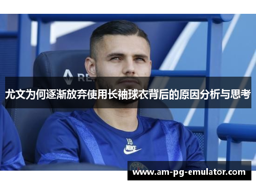 尤文为何逐渐放弃使用长袖球衣背后的原因分析与思考 尤文为何逐渐放弃使用长袖球衣背后的原因分析与思考