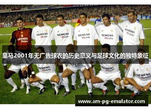 皇马2001年无广告球衣的历史意义与足球文化的独特象征 皇马2001年无广告球衣的历史意义与足球文化的独特象征