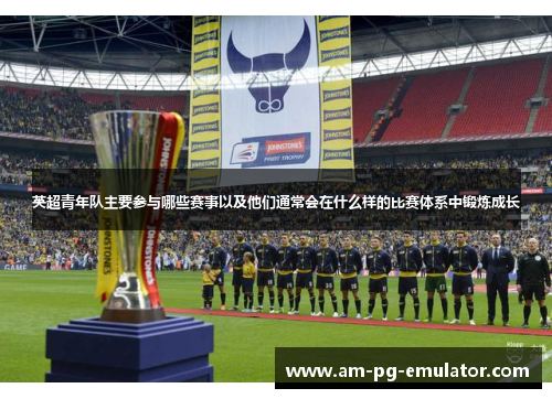 英超青年队主要参与哪些赛事以及他们通常会在什么样的比赛体系中锻炼成长