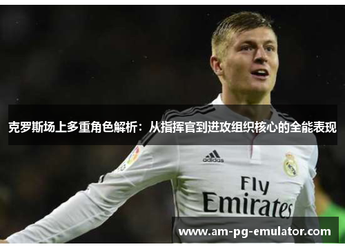 克罗斯场上多重角色解析：从指挥官到进攻组织核心的全能表现