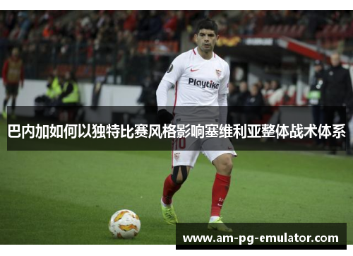 巴内加如何以独特比赛风格影响塞维利亚整体战术体系 巴内加如何以独特比赛风格影响塞维利亚整体战术体系