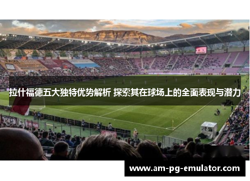拉什福德五大独特优势解析 探索其在球场上的全面表现与潜力 拉什福德五大独特优势解析 探索其在球场上的全面表现与潜力