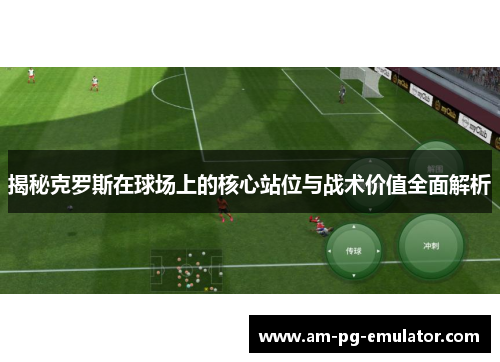 揭秘克罗斯在球场上的核心站位与战术价值全面解析