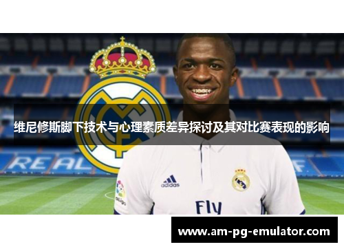 维尼修斯脚下技术与心理素质差异探讨及其对比赛表现的影响