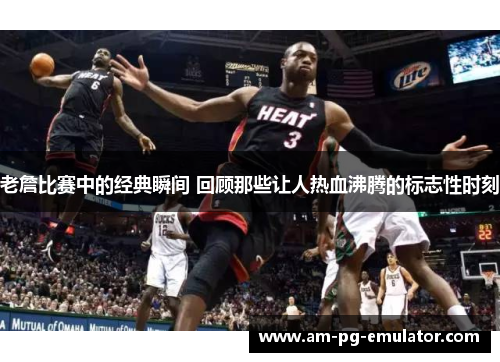 老詹比赛中的经典瞬间 回顾那些让人热血沸腾的标志性时刻 老詹比赛中的经典瞬间 回顾那些让人热血沸腾的标志性时刻