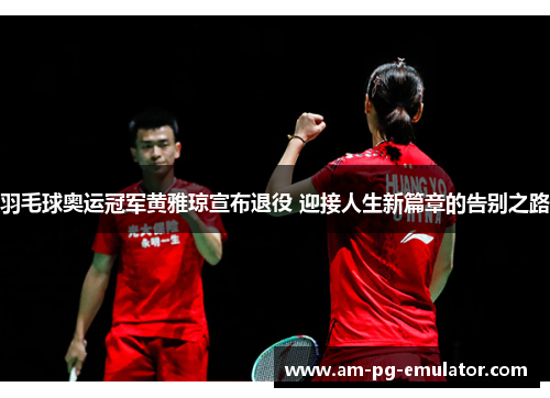 羽毛球奥运冠军黄雅琼宣布退役 迎接人生新篇章的告别之路
