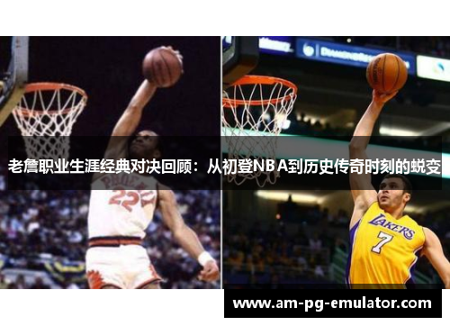 老詹职业生涯经典对决回顾：从初登NBA到历史传奇时刻的蜕变
