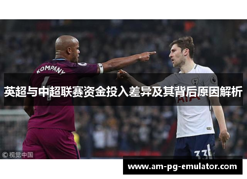 英超与中超联赛资金投入差异及其背后原因解析 英超与中超联赛资金投入差异及其背后原因解析