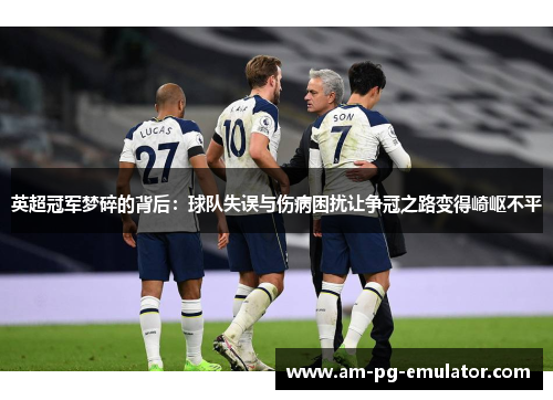 英超冠军梦碎的背后：球队失误与伤病困扰让争冠之路变得崎岖不平