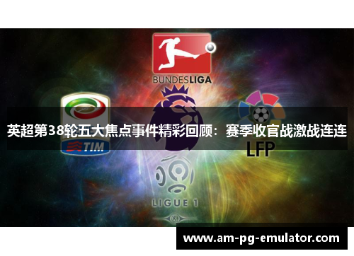 英超第38轮五大焦点事件精彩回顾：赛季收官战激战连连