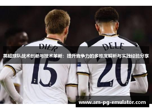 英超球队战术创新与技术革新:提升竞争力的多维度解析与实践经验分享 英超球队战术创新与技术革新:提升竞争力的多维度解析与实践经验分享