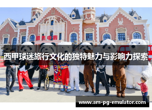 西甲球迷旅行文化的独特魅力与影响力探索