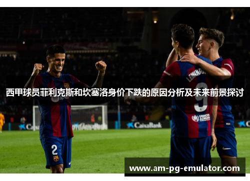 西甲球员菲利克斯和坎塞洛身价下跌的原因分析及未来前景探讨 西甲球员菲利克斯和坎塞洛身价下跌的原因分析及未来前景探讨