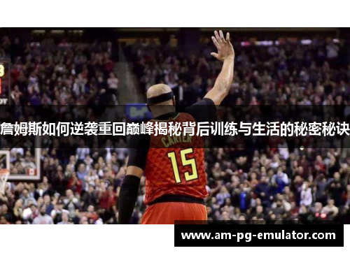 詹姆斯如何逆袭重回巅峰揭秘背后训练与生活的秘密秘诀 詹姆斯如何逆袭重回巅峰揭秘背后训练与生活的秘密秘诀
