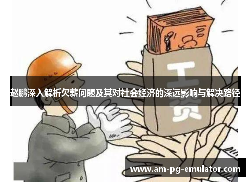 赵鹏深入解析欠薪问题及其对社会经济的深远影响与解决路径 赵鹏深入解析欠薪问题及其对社会经济的深远影响与解决路径