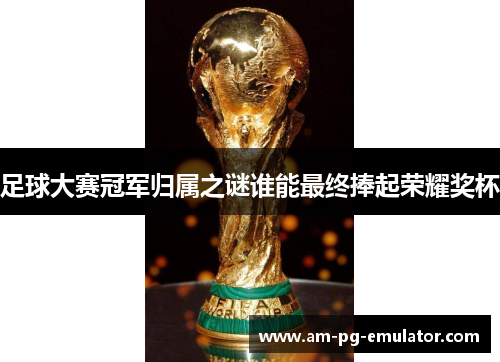 足球大赛冠军归属之谜谁能最终捧起荣耀奖杯 足球大赛冠军归属之谜谁能最终捧起荣耀奖杯