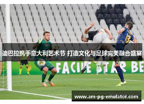 迪巴拉携手意大利艺术节 打造文化与足球完美融合盛宴 迪巴拉携手意大利艺术节 打造文化与足球完美融合盛宴