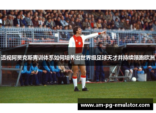 透视阿贾克斯青训体系如何培养出世界级足球天才并持续领跑欧洲