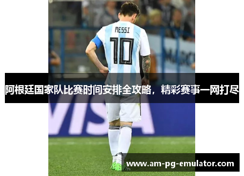 阿根廷国家队比赛时间安排全攻略,精彩赛事一网打尽 阿根廷国家队比赛时间安排全攻略,精彩赛事一网打尽