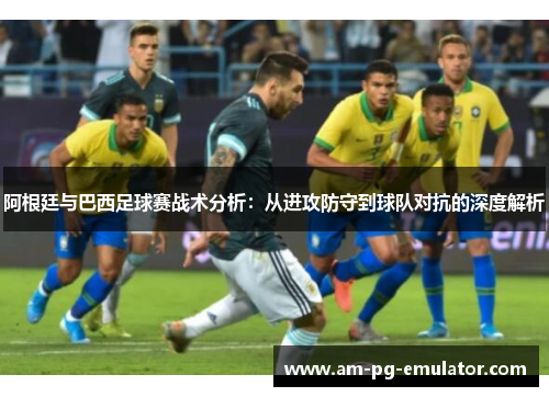 阿根廷与巴西足球赛战术分析:从进攻防守到球队对抗的深度解析 阿根廷与巴西足球赛战术分析:从进攻防守到球队对抗的深度解析