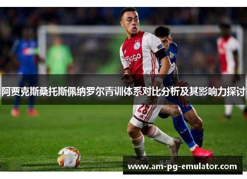 阿贾克斯桑托斯佩纳罗尔青训体系对比分析及其影响力探讨