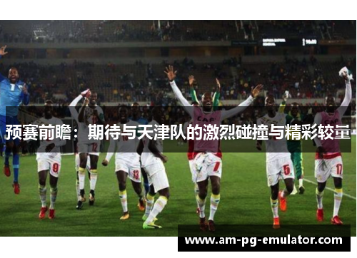 预赛前瞻:期待与天津队的激烈碰撞与精彩较量 预赛前瞻:期待与天津队的激烈碰撞与精彩较量