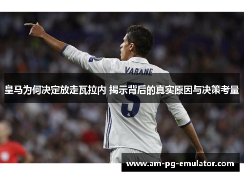 皇马为何决定放走瓦拉内 揭示背后的真实原因与决策考量 皇马为何决定放走瓦拉内 揭示背后的真实原因与决策考量