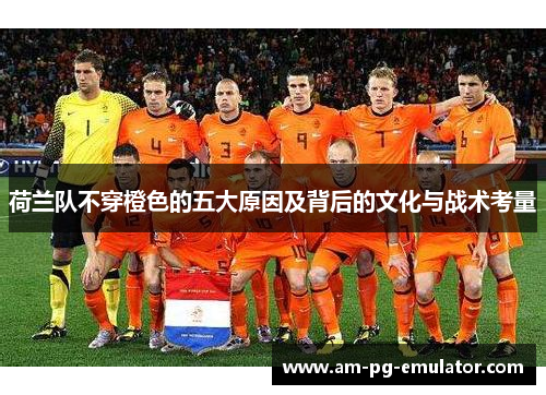 荷兰队不穿橙色的五大原因及背后的文化与战术考量