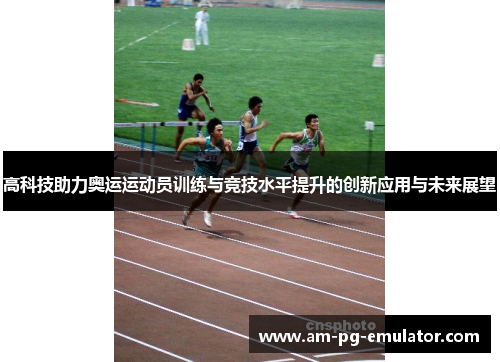 高科技助力奥运运动员训练与竞技水平提升的创新应用与未来展望 高科技助力奥运运动员训练与竞技水平提升的创新应用与未来展望