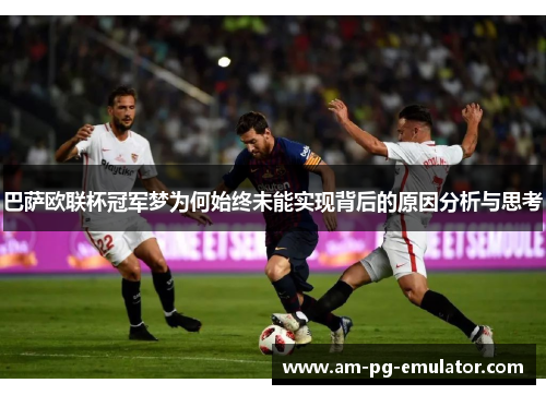 巴萨欧联杯冠军梦为何始终未能实现背后的原因分析与思考 巴萨欧联杯冠军梦为何始终未能实现背后的原因分析与思考