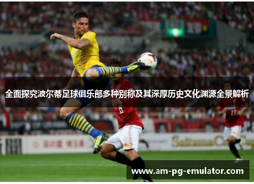 全面探究波尔蒂足球俱乐部多种别称及其深厚历史文化渊源全景解析 全面探究波尔蒂足球俱乐部多种别称及其深厚历史文化渊源全景解析