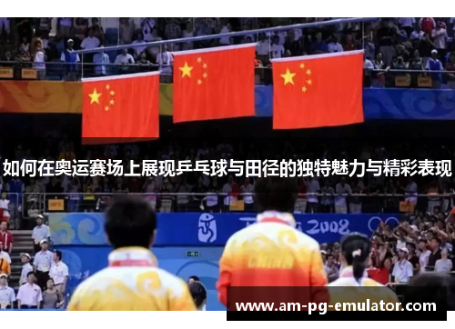 如何在奥运赛场上展现乒乓球与田径的独特魅力与精彩表现 如何在奥运赛场上展现乒乓球与田径的独特魅力与精彩表现
