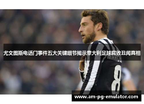 尤文图斯电话门事件五大关键细节揭示意大利足球腐败丑闻真相 尤文图斯电话门事件五大关键细节揭示意大利足球腐败丑闻真相