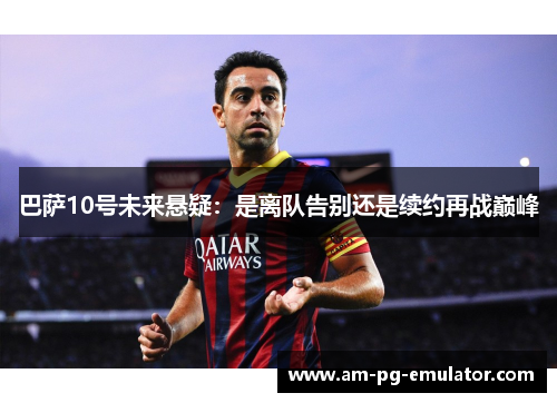 巴萨10号未来悬疑:是离队告别还是续约再战巅峰 巴萨10号未来悬疑:是离队告别还是续约再战巅峰