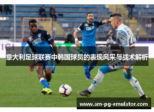 意大利足球联赛中韩国球员的表现风采与战术解析