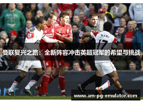 曼联复兴之路:全新阵容冲击英超冠军的希望与挑战 曼联复兴之路:全新阵容冲击英超冠军的希望与挑战