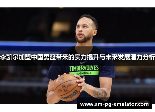 李凯尔加盟中国男篮带来的实力提升与未来发展潜力分析