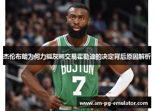 杰伦布朗为何力挺灰熊交易霍勒迪的决定背后原因解析 杰伦布朗为何力挺灰熊交易霍勒迪的决定背后原因解析