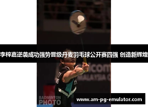 李梓嘉逆袭成功强势晋级丹麦羽毛球公开赛四强 创造新辉煌 李梓嘉逆袭成功强势晋级丹麦羽毛球公开赛四强 创造新辉煌