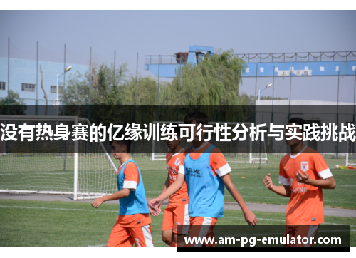 没有热身赛的亿缘训练可行性分析与实践挑战 没有热身赛的亿缘训练可行性分析与实践挑战