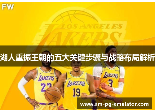 湖人重振王朝的五大关键步骤与战略布局解析 湖人重振王朝的五大关键步骤与战略布局解析